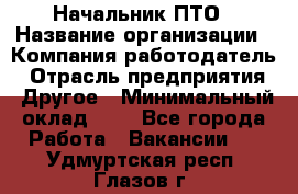 Начальник ПТО › Название организации ­ Компания-работодатель › Отрасль предприятия ­ Другое › Минимальный оклад ­ 1 - Все города Работа » Вакансии   . Удмуртская респ.,Глазов г.